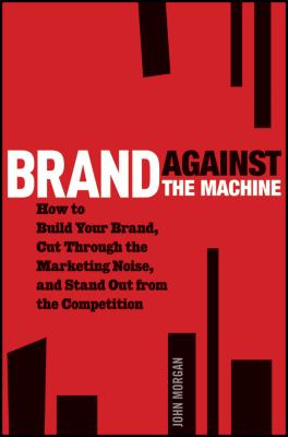 Brand Against the Machine : How to Build Your Brand, Cut Through the Marketing Noise, and Stand Out from the Competition