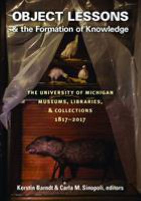 Object Lessons and the Formation of Knowledge : The University of Michigan Museums, Libraries, and Collections 1817-2017