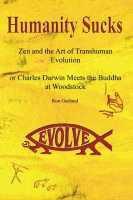Humanity Sucks: Zen and the Art of Transhuman Evolution : Or Charles Darwin Meets the Buddha at Woodstock