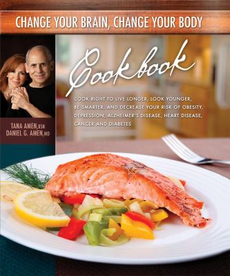 Change Your Brain, Change Your Body Cookbook : Cook Right to Live Longer, Look Younger, Be Thinner and Decrease Your Risk of Obesity, Depression, Alzheimer's Disease, Heart Disease, Cancer and Diabetes