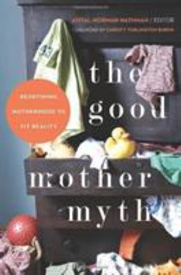 The Good Mother Myth : Redefining Motherhood to Fit Reality