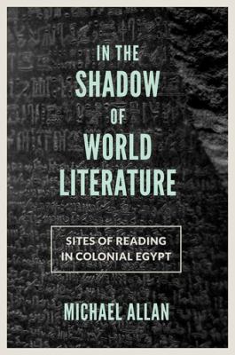 In the Shadow of World Literature : Sites of Reading in Colonial Egypt
