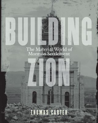 Building Zion : The Material World of Mormon Settlement