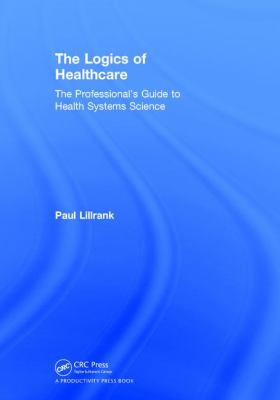 The Logics of Healthcare : The Professional's Guide to Health System Science
