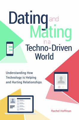 Dating and Mating in a Techno-Driven World : Understanding How Technology Is Helping and Hurting Relationships