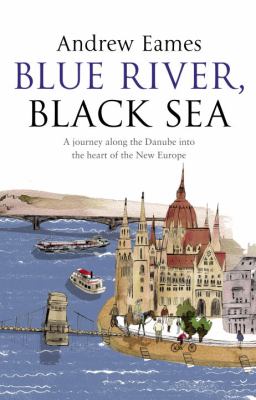 Blue River, Black Sea : A Journey along the Danube into the Heart of the New Europe
