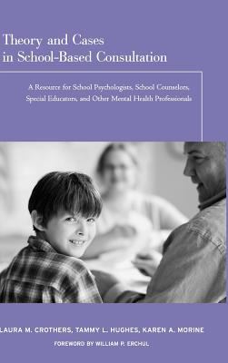 Theory and Cases in School-Based Consultation : A Resource for School Psychologists, School Counselors, Special Educators, and Other Mental Health Professionals
