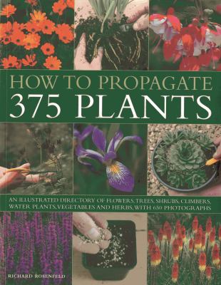 How to Propagate 375 Plants : An Illustrated Directory of Flowers, Trees, Shrubs, Climbers, Water Plants, Vegetables and Herbs, with 650 Photographs