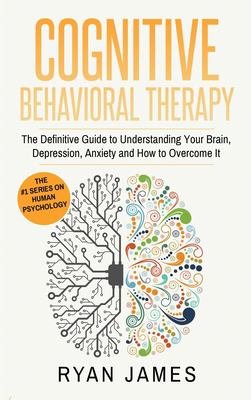 Cognitive Behavioral Therapy : The Definitive Guide to Understanding Your Brain, Depression, Anxiety and How to over Come It (Cognitive Behavioral Therapy Series) (Volume 1)