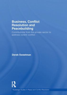 Business, Conflict Resolution and Peacebuilding : Contributions from the Private Sector to Address Violent Conflict