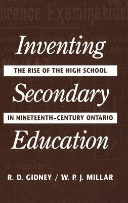 Inventing Secondary Education : The Rise of the High School in Nineteenth-Century Ontario