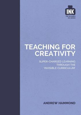 Teaching for Creativity : Super-Charged Learning Through the 'invisible Curriculum'