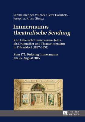 Immermanns «theatralische Sendung» : Karl Leberecht Immermanns Jahre Als Dramatiker und Theaterintendant in Duesseldorf (1827-1837) - Zum 175. Todestag Immermanns Am 25. August 2015