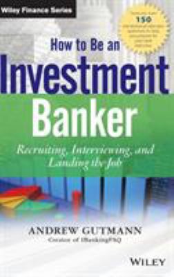 How to Be an Investment Banker, + Website : Recruiting, Interviewing, and Landing the Job