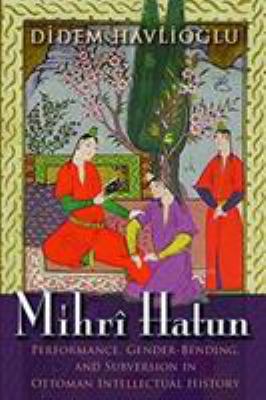 Mihrî Hatun : Performance, Gender-Bending, and Subversion in Ottoman Intellectual History