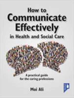 How to Communicate Effectively in Health and Social Care : A Practical Guide for the Caring Professions