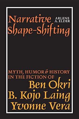 Narrative Shape-Shifting : Myth, Humor and History in the Fiction of Ben Okri, B. Kojo Laing and Yvonne Vera