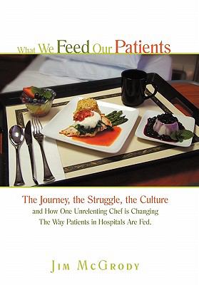 What We Feed Our Patients : The Journey, the Struggle, the Culture and How One Unrelenting Chef Is Changing the Way Patients in Hospitals Are Fed