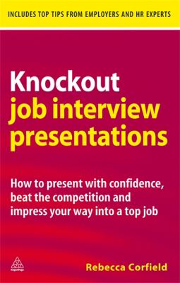 Knockout Job Interview Presentations : How to Present with Confidence, Beat the Competition and Impress Your Way into a Top Job
