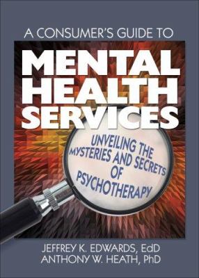 A Consumer's Guide to Mental Health Services : Unveiling the Mysteries and Secrets of Psychotherapy
