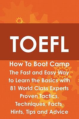 TOEFL How to Boot Camp : The Fast and Easy Way to Learn the Basics with 81 World Class Experts Proven Tactics, Techniques, Facts, Hints, Tips and Advice