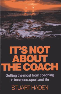It's Not about the Coach : Getting the Most from Coaching in Business, Sport and Life