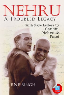 Nehru : A Troubled Legacy - With Rare Letters by Gandhi, Nehru and Patel