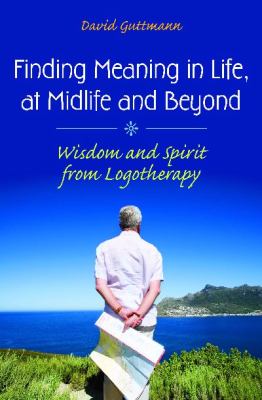Finding Meaning in Life, at Midlife and Beyond : Wisdom and Spirit from Logotherapy