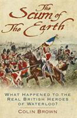 Scum of the Earth : What Happened to the Real British Heroes of Waterloo?