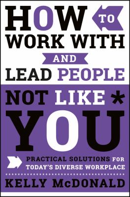 How to Work with and Lead People Not Like You : Practical Solutions for Today's Diverse Workplace
