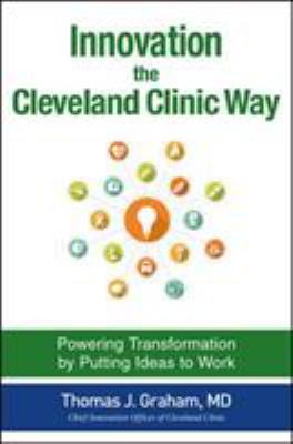Innovation the Cleveland Clinic Way: Powering Transformation by Putting Ideas to Work