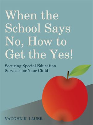 When the School Says No, How to Get the Yes! : Securing Special Education Services for Your Child