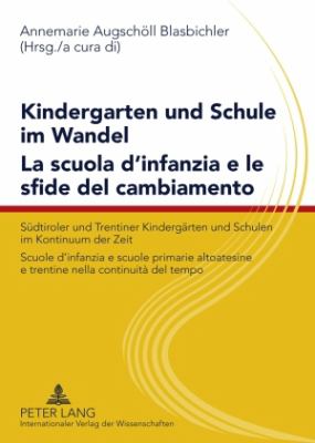 Kindergarten und Schule Im Wandel- la Scuola d'infanzia e le Sfide Del Cambiamento : Suedtiroler und Trentiner Kindergaerten und Schulen Im Kontinuum der Zeit- Scuole d'infanzia e Scuole Primarie Altoatesine e Trentine Nella Continuità Del Tempo