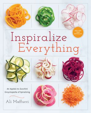 Inspiralize Everything : An Apples-To-Zucchini Encyclopedia of Spiralizing