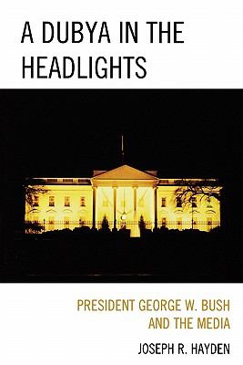 A Dubya in the Headlights : President George W. Bush and the Media