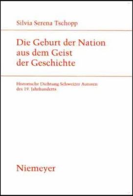 Die Geburt der Nation Aus Dem Geist der Geschichte : Historische Dichtung Schweizer Autoren des 19. Jahrhunderts