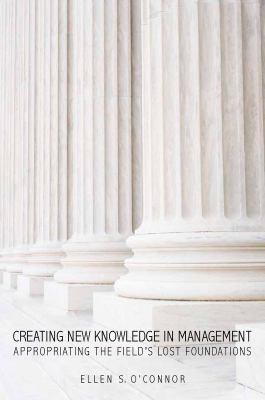 Creating New Knowledge in Management : Appropriating the Field's Lost Foundations