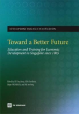 Toward a Better Future : Education and Training for Economic Development in Singapore Since 1965