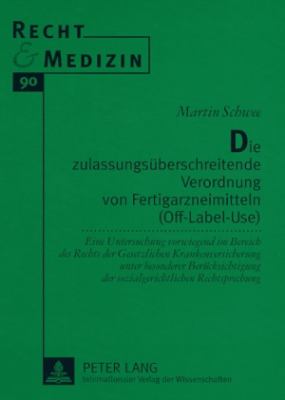 Die Zulassungsueberschreitende Verordnung Von Fertigarzneimitteln (off-Label-Use) : Eine Untersuchung Vorwiegend Im Bereich des Rechts der Gesetzlichen Krankenversicherung Unter Besonderer Beruecksichtigung der Sozialgerichtlichen Rechtsprechung