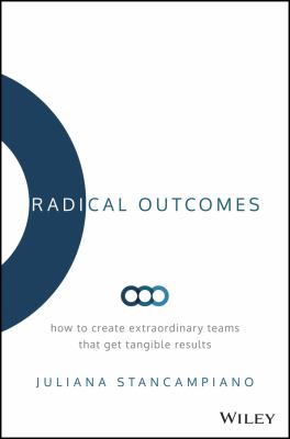 Radical Outcomes : How to Create Extraordinary Teams That Get Tangible Results