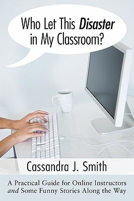 Who Let This Disaster in My Classroom? : A Practical Guide for Online Instructors and Some Funny Stories along the Way