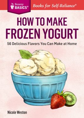 How to Make Frozen Yogurt : 56 Delicious Flavors You Can Make at Home. a Storey BASICS® Title