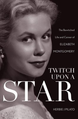 Twitch upon a Star : The Bewitched Life and Career of Elizabeth Montgomery