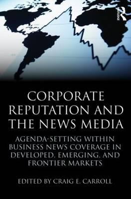 Corporate Reputation and the News Media : Agenda-Setting Within Business News Coverage in Developed, Emerging, and Frontier Markets