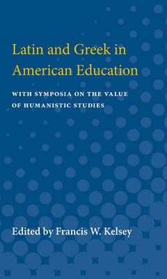Latin and Greek in American Education : With Symposia on the Value of Humanistic Studies