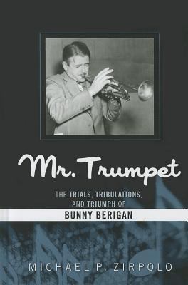 Mr. Trumpet : The Trials, Tribulations, and Triumph of Bunny Berigan