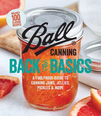 Ball Back to Basics : Foolproof Guide to Canning Jam, Jellies, Pickles, and More