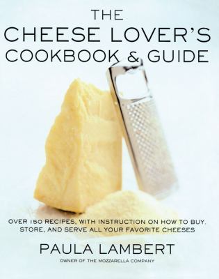 The Cheese Lover's Cookbook and Guide : Over 150 Recipes, with Instructions on How to Buy, Store, and Serve All Your Favorite Cheeses