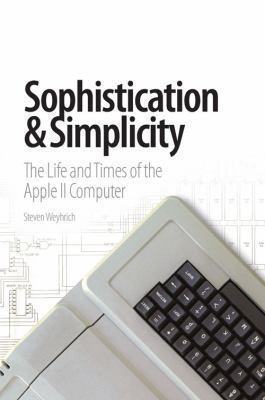 Sophistication and Simplicity : The Life and Times of the Apple II Computer