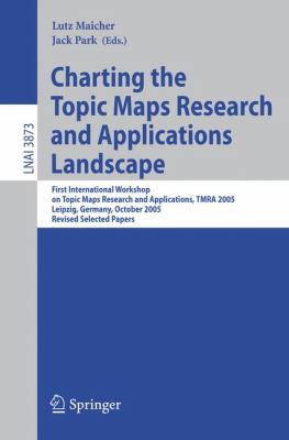 Charting the Topic Maps Research and Applications Landscape : First International Workshop on Topic Map Research and Applications, TMRA 2005, Leipzig, Germany, October 6-7, 2005, Revised Selected Papers